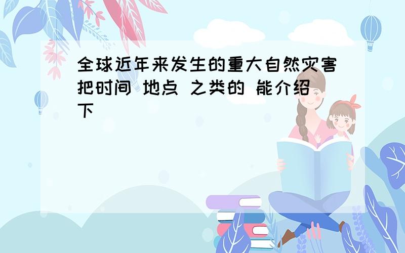 全球近年来发生的重大自然灾害把时间 地点 之类的 能介绍下