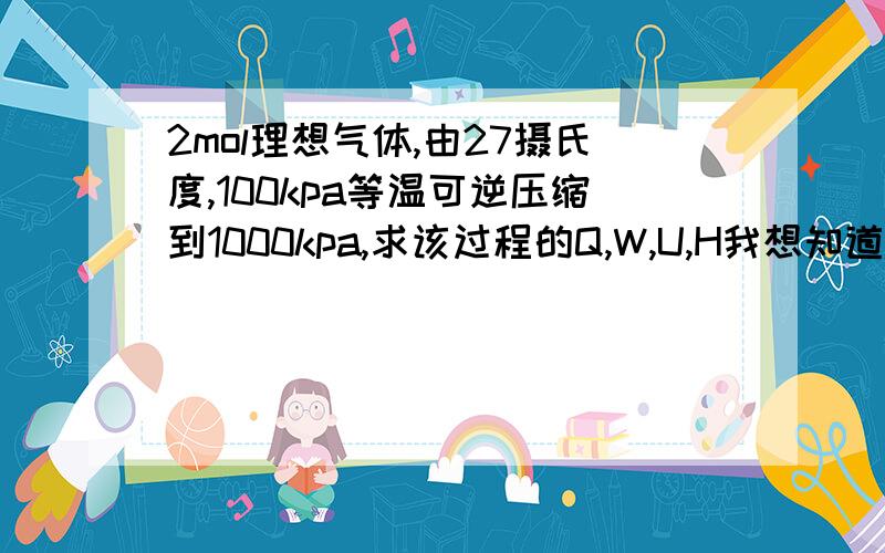 2mol理想气体,由27摄氏度,100kpa等温可逆压缩到1000kpa,求该过程的Q,W,U,H我想知道内能U和焓变u为什么是零.等温可逆过程u和h为什么变化为0？