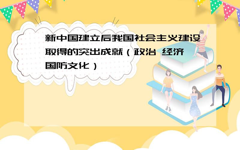 新中国建立后我国社会主义建设取得的突出成就（政治 经济 国防文化）