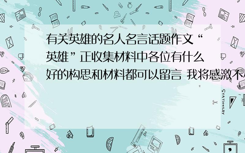 有关英雄的名人名言话题作文“英雄”正收集材料中各位有什么好的构思和材料都可以留言 我将感激不尽