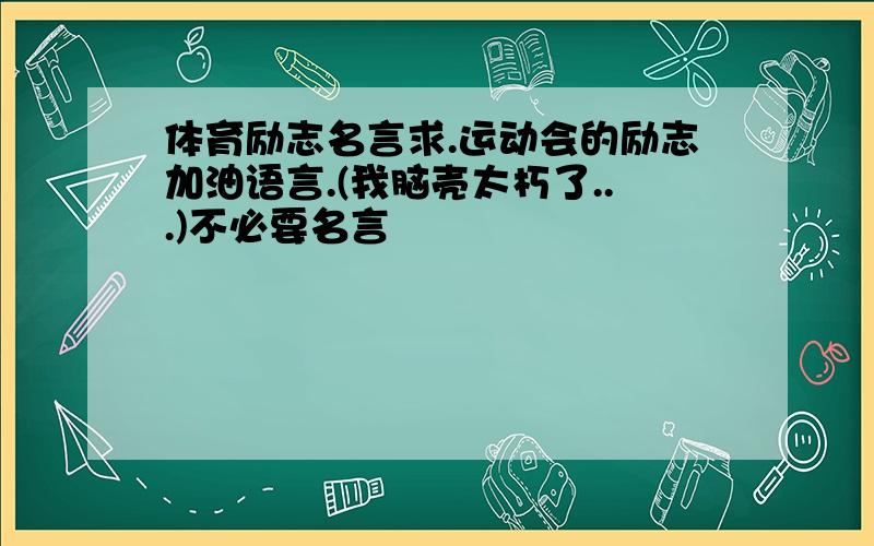 体育励志名言求.运动会的励志加油语言.(我脑壳太朽了...)不必要名言