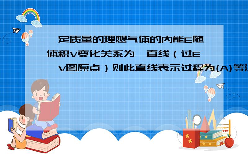 一定质量的理想气体的内能E随体积V变化关系为一直线（过E,V图原点）则此直线表示过程为(A)等温过程(B)等压过程(C)等体过程(D)绝热过程答案是什么,为什么?