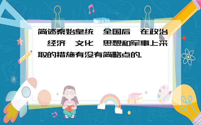 简述秦始皇统一全国后,在政治、经济、文化、思想和军事上采取的措施有没有简略点的.