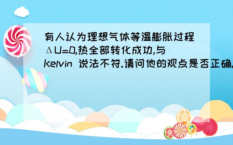 有人认为理想气体等温膨胀过程ΔU=0,热全部转化成功,与Kelvin 说法不符.请问他的观点是否正确,为什么?