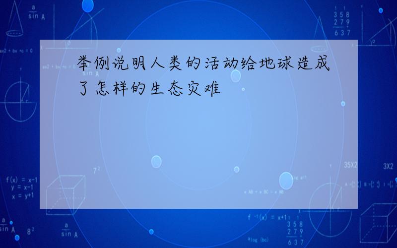 举例说明人类的活动给地球造成了怎样的生态灾难