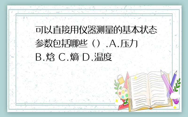 可以直接用仪器测量的基本状态参数包括哪些（）.A.压力 B.焓 C.熵 D.温度