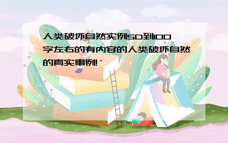 人类破坏自然实例50到100字左右的有内容的人类破坏自然的真实事例!‘