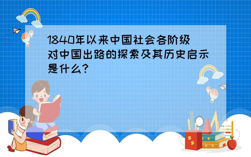 1840年以来中国社会各阶级对中国出路的探索及其历史启示是什么?