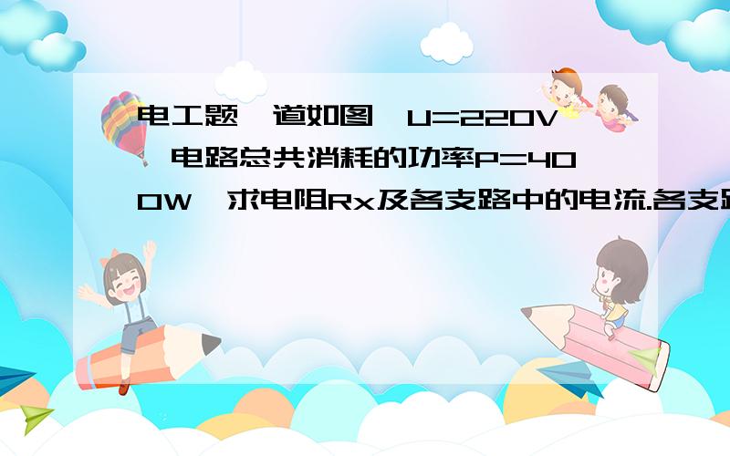 电工题一道如图,U=220V,电路总共消耗的功率P=400W,求电阻Rx及各支路中的电流.各支路中的电流...记得求