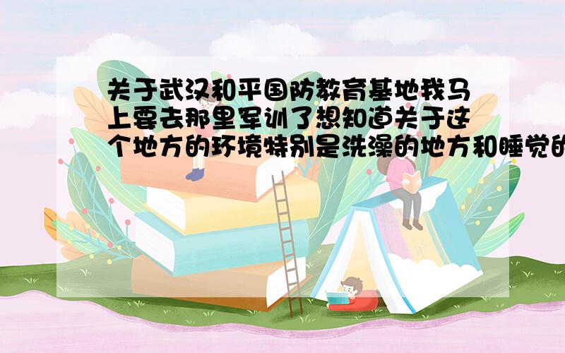 关于武汉和平国防教育基地我马上要去那里军训了想知道关于这个地方的环境特别是洗澡的地方和睡觉的地方.谢谢.除了这些。。描写些关于这个地方其他的也可以