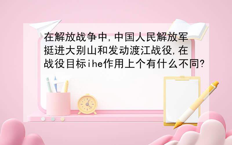 在解放战争中,中国人民解放军挺进大别山和发动渡江战役,在战役目标ihe作用上个有什么不同?