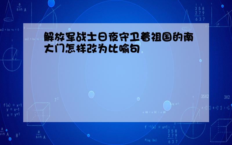 解放军战士日夜守卫着祖国的南大门怎样改为比喻句