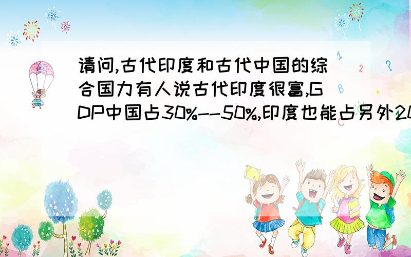 请问,古代印度和古代中国的综合国力有人说古代印度很富,GDP中国占30%--50%,印度也能占另外20%--30%,欧洲人来亚洲一是为找中国,二是为找印度.有人说古代印度很弱,综合国力上（政治、经济、