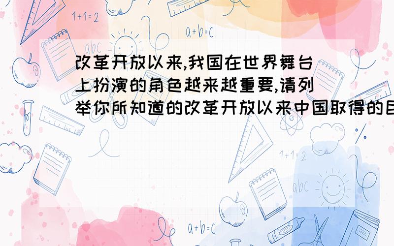 改革开放以来,我国在世界舞台上扮演的角色越来越重要,请列举你所知道的改革开放以来中国取得的巨大成就（ 两个方面）即可 呵呵 应该算是吧