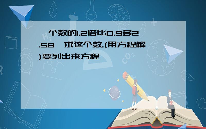 一个数的1.2倍比0.9多2.58,求这个数.(用方程解)要列出来方程