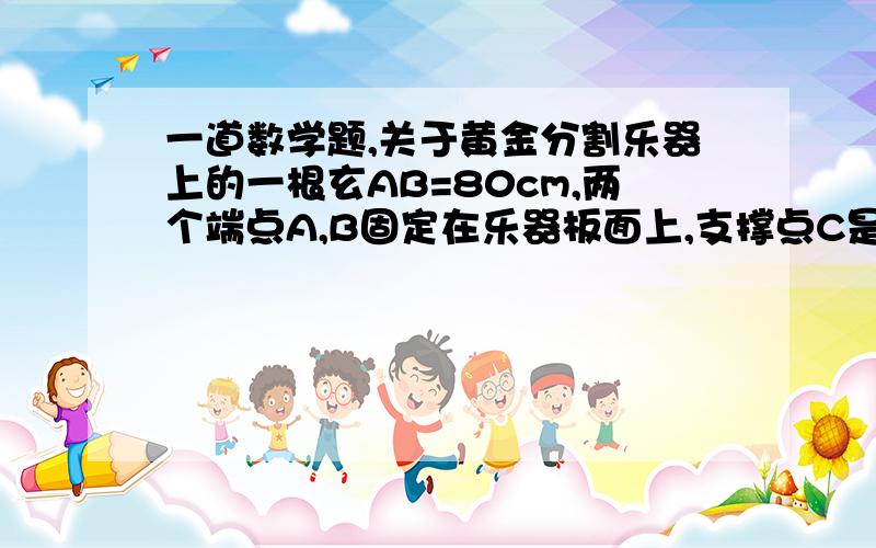 一道数学题,关于黄金分割乐器上的一根玄AB=80cm,两个端点A,B固定在乐器板面上,支撑点C是靠近点B的黄金分割电,支撑点D是靠近点A的黄金分割点,试确定支撑点C到端的B的距离以及支撑点D到端点