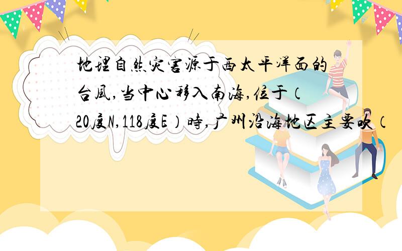 地理自然灾害源于西太平洋面的台风,当中心移入南海,位于（20度N,118度E）时,广州沿海地区主要吹（ ）A.北风 B.西风 C.东北风 D.西南风