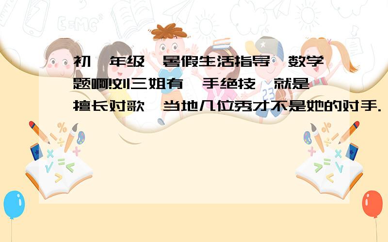 初一年级《暑假生活指导》数学题啊!刘三姐有一手绝技,就是擅长对歌,当地几位秀才不是她的对手.《刘三姐》歌剧中有一段精彩片段,说的是刘三姐与三位秀才对歌,三位秀才自认为有学问,给