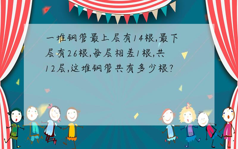 一堆钢管最上层有14根,最下层有26根,每层相差1根,共12层,这堆钢管共有多少根?