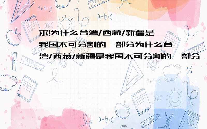 求!为什么台湾/西藏/新疆是我国不可分割的一部分为什么台湾/西藏/新疆是我国不可分割的一部分,这三个（台湾、西藏、新疆）中任选其一作答（当然也可以全部答上）,但文字要简洁,在此