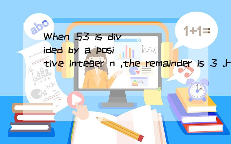 When 53 is divided by a positive integer n ,the remainder is 3 .How many values of n are possible?THE ANSWER IS 4,BUT WHYYYYYYYY?