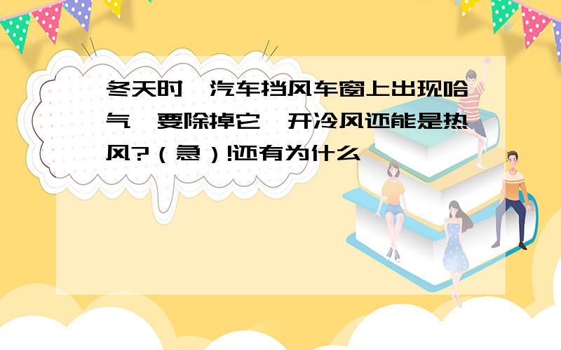 冬天时,汽车挡风车窗上出现哈气,要除掉它,开冷风还能是热风?（急）!还有为什么