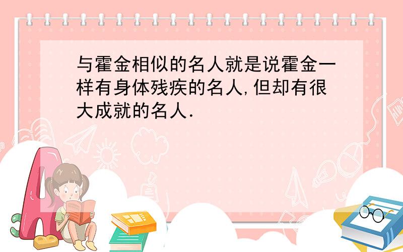 与霍金相似的名人就是说霍金一样有身体残疾的名人,但却有很大成就的名人．