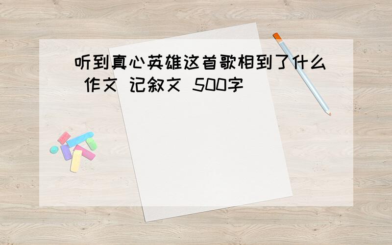 听到真心英雄这首歌相到了什么 作文 记叙文 500字