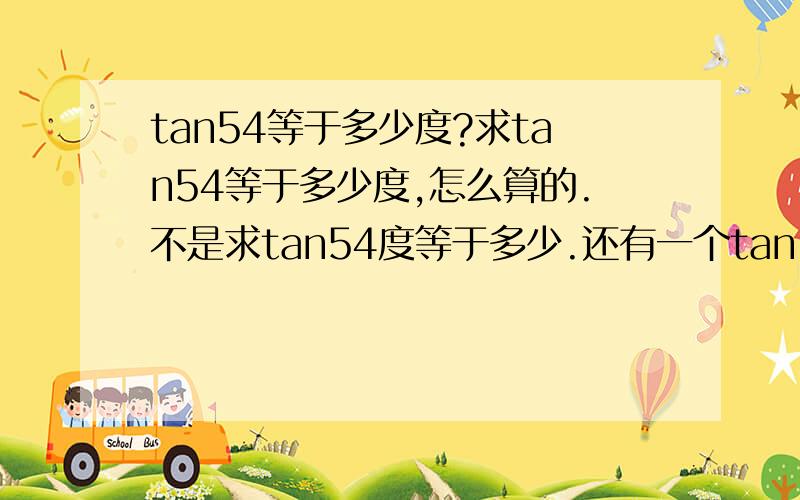 tan54等于多少度?求tan54等于多少度,怎么算的.不是求tan54度等于多少.还有一个tan1/54等于多少度。