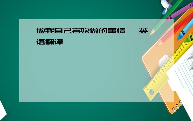 做我自己喜欢做的事情   英语翻译