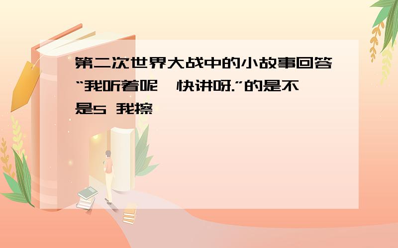 第二次世界大战中的小故事回答“我听着呢,快讲呀.”的是不是S 我擦