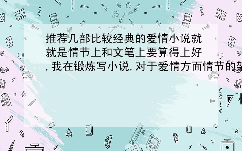 推荐几部比较经典的爱情小说就就是情节上和文笔上要算得上好,我在锻炼写小说,对于爱情方面情节的架构还很生涩,感觉空洞,没有什么感染力,想多看看爱情这方面的小说,情节俗一点也可以,