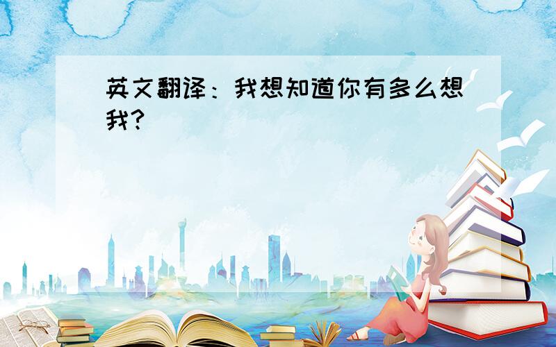 英文翻译：我想知道你有多么想我?