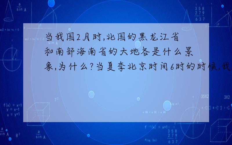 当我国2月时,北国的黑龙江省和南部海南省的大地各是什么景象,为什么?当夏季北京时间6时的时候,我国东部的乌苏里江和西部的帕米尔高原各是什么景象?为什么?