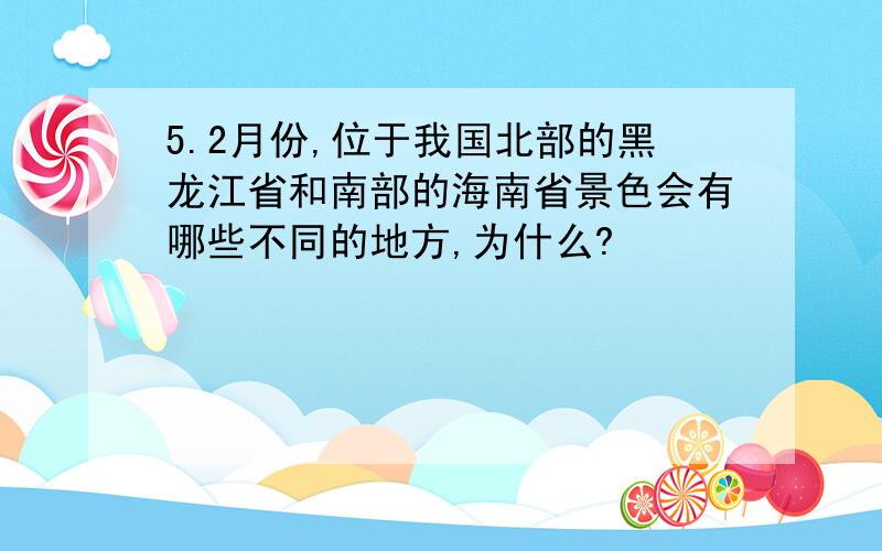 5.2月份,位于我国北部的黑龙江省和南部的海南省景色会有哪些不同的地方,为什么?