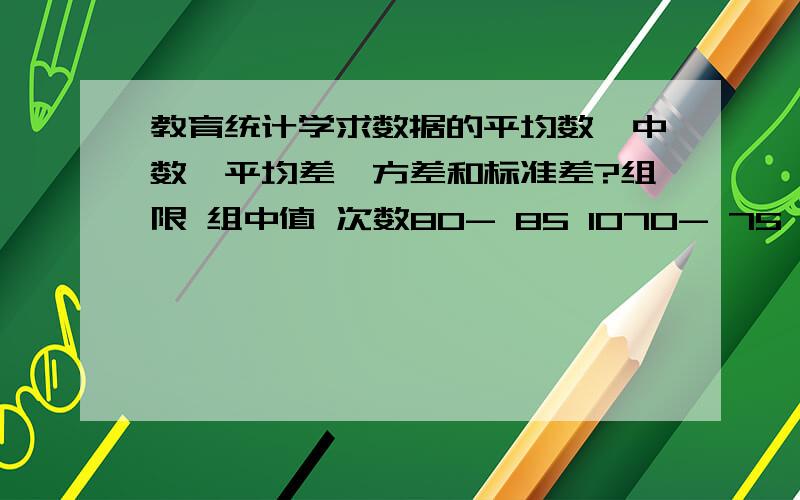 教育统计学求数据的平均数,中数,平均差,方差和标准差?组限 组中值 次数80- 85 1070- 75 1860- 65 4050- 55 2040- 45 12