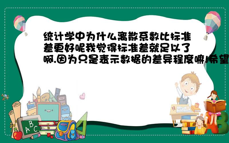 统计学中为什么离散系数比标准差更好呢我觉得标准差就足以了啊.因为只是表示数据的差异程度嘛!希望能够有好心人问我解答.