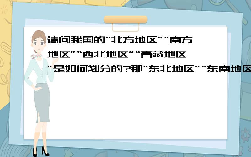 请问我国的“北方地区”“南方地区”“西北地区”“青藏地区”是如何划分的?那“东北地区”“东南地区”“西南地区”又是什么概念?