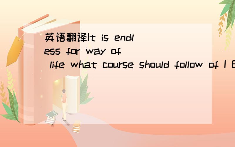 英语翻译It is endless for way of life what course should follow of I English translation