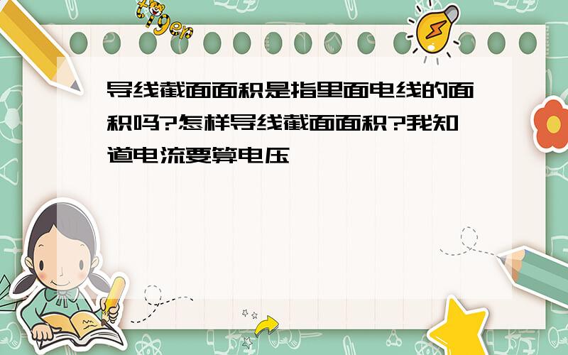 导线截面面积是指里面电线的面积吗?怎样导线截面面积?我知道电流要算电压