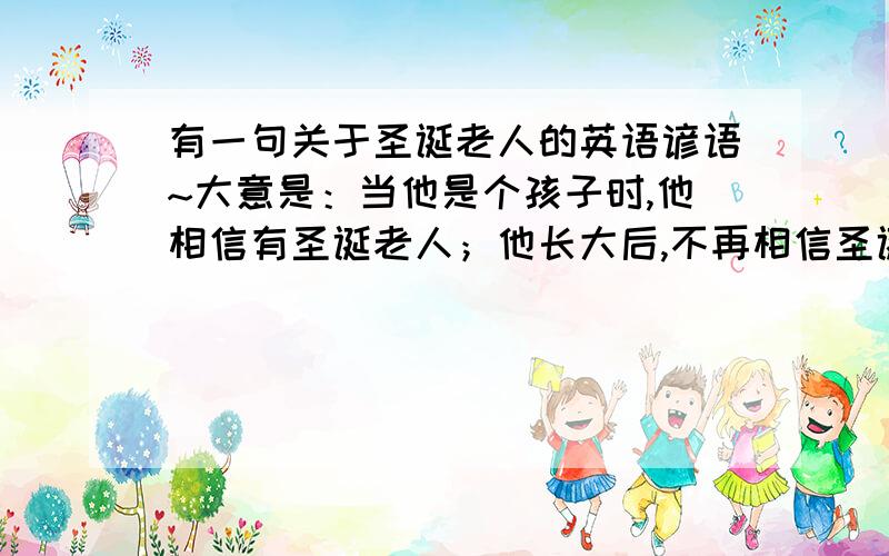 有一句关于圣诞老人的英语谚语~大意是：当他是个孩子时,他相信有圣诞老人；他长大后,不再相信圣诞老人的存在；当他成为父亲后,他就是圣诞老人.我们英语老师给我们讲的,原话我记不得