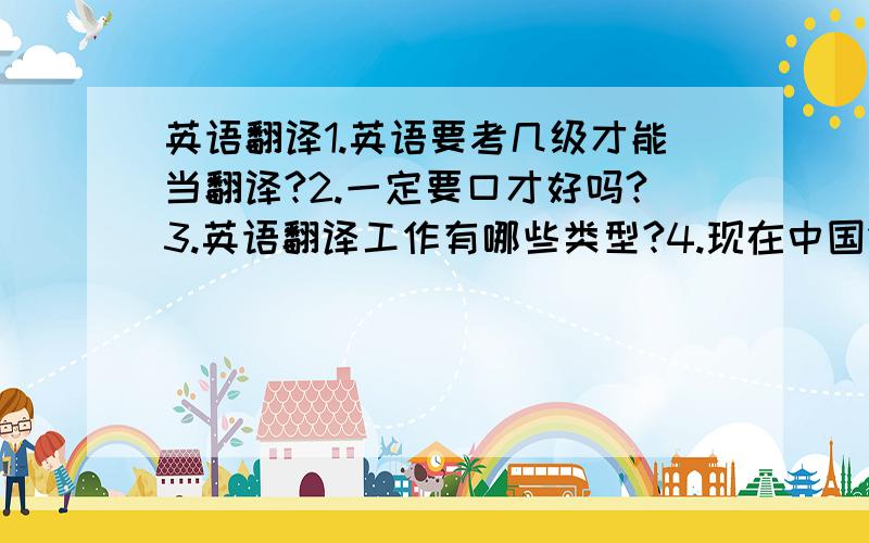 英语翻译1.英语要考几级才能当翻译?2.一定要口才好吗?3.英语翻译工作有哪些类型?4.现在中国做英语翻译竞争大吗?(我才17,不过要树立目标,想好未来要怎么走,所以很想了解)顺便问问,要考几