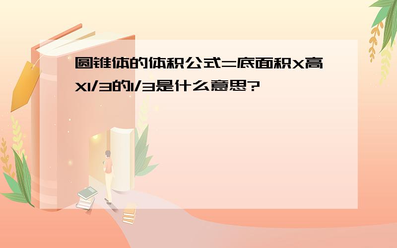 圆锥体的体积公式=底面积X高X1/3的1/3是什么意思?