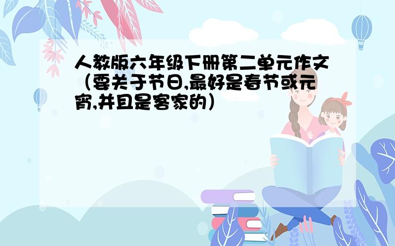 人教版六年级下册第二单元作文（要关于节日,最好是春节或元宵,并且是客家的）