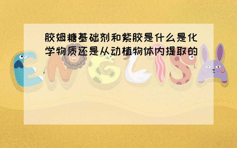 胶姆糖基础剂和紫胶是什么是化学物质还是从动植物体内提取的