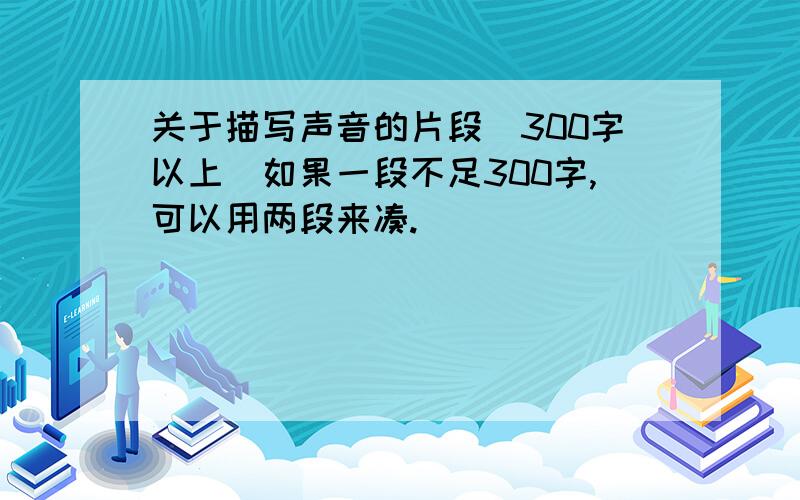 关于描写声音的片段(300字以上)如果一段不足300字,可以用两段来凑.