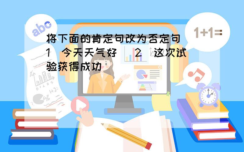 将下面的肯定句改为否定句 (1)今天天气好 (2)这次试验获得成功