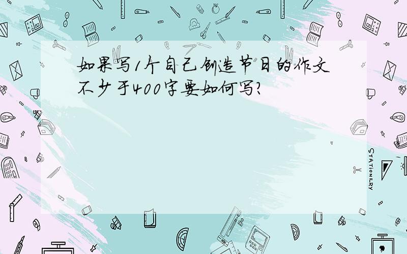 如果写1个自己创造节日的作文不少于400字要如何写?