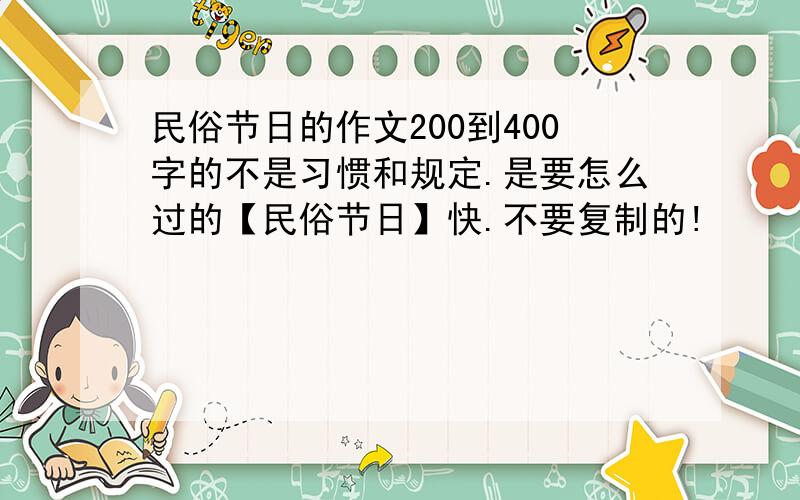 民俗节日的作文200到400字的不是习惯和规定.是要怎么过的【民俗节日】快.不要复制的!