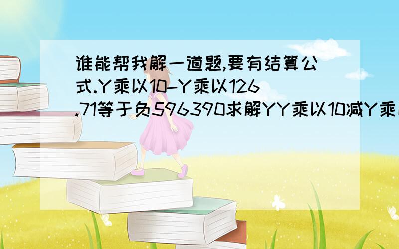 谁能帮我解一道题,要有结算公式.Y乘以10-Y乘以126.71等于负596390求解YY乘以10减Y乘以126.71等于负596390求解Y